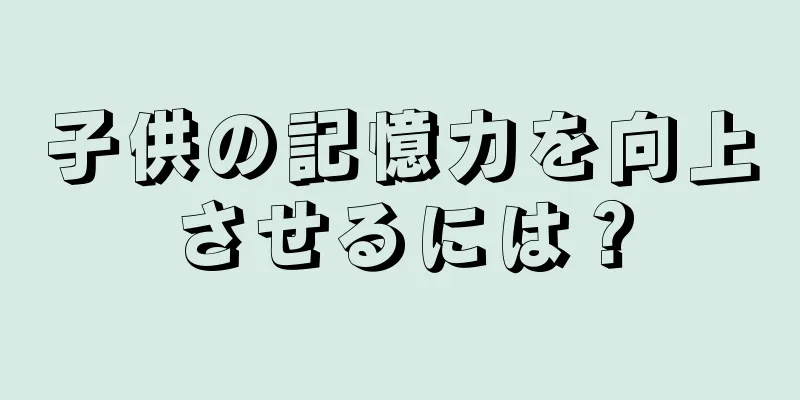 子供の記憶力を向上させるには？