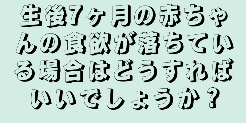 生後7ヶ月の赤ちゃんの食欲が落ちている場合はどうすればいいでしょうか？