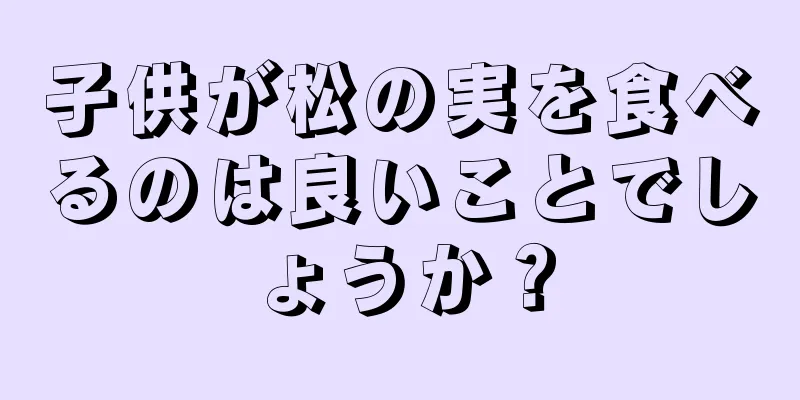 子供が松の実を食べるのは良いことでしょうか？