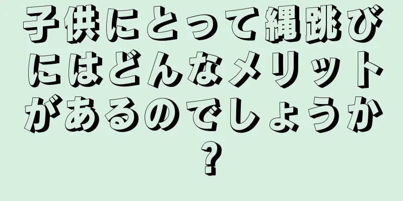 子供にとって縄跳びにはどんなメリットがあるのでしょうか？