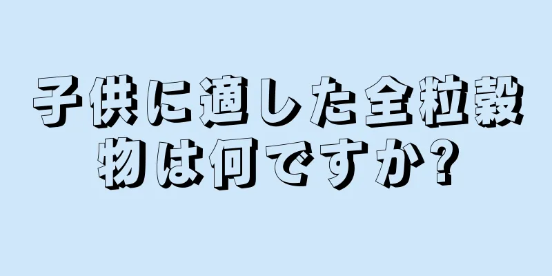 子供に適した全粒穀物は何ですか?