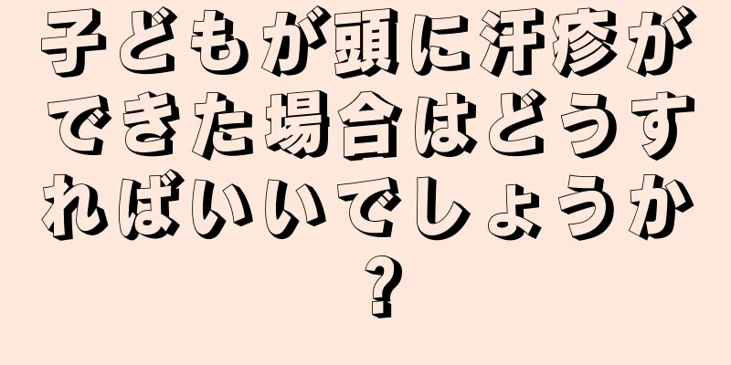 子どもが頭に汗疹ができた場合はどうすればいいでしょうか？