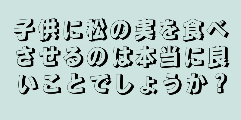 子供に松の実を食べさせるのは本当に良いことでしょうか？