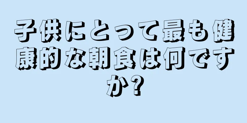 子供にとって最も健康的な朝食は何ですか?