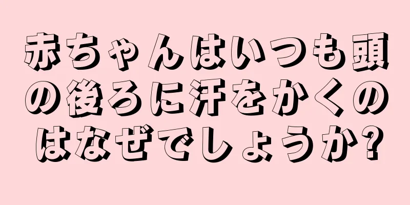 赤ちゃんはいつも頭の後ろに汗をかくのはなぜでしょうか?