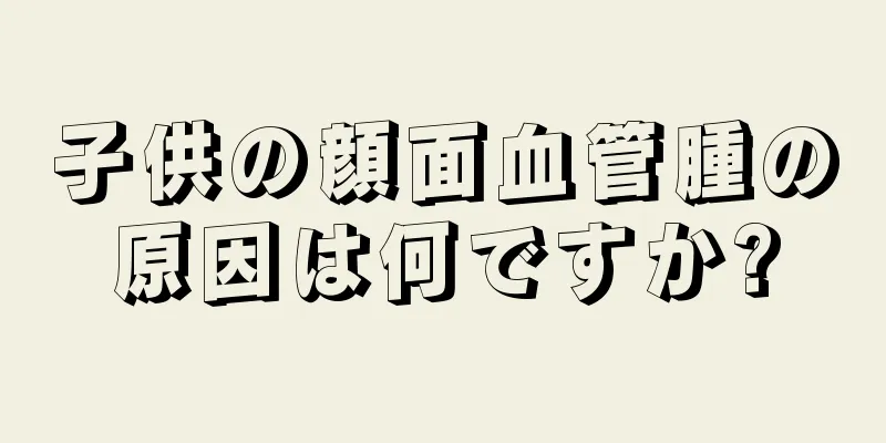 子供の顔面血管腫の原因は何ですか?