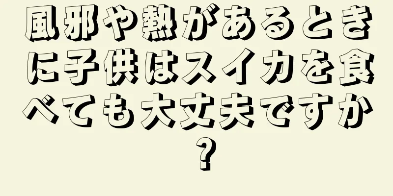 風邪や熱があるときに子供はスイカを食べても大丈夫ですか？