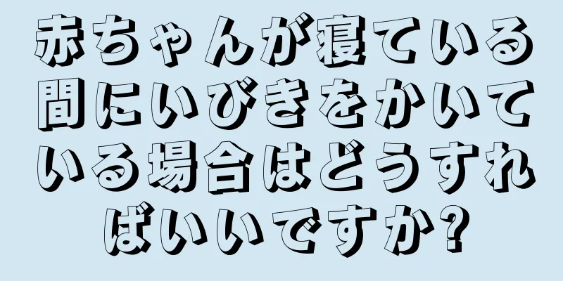 赤ちゃんが寝ている間にいびきをかいている場合はどうすればいいですか?
