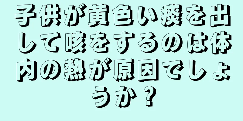 子供が黄色い痰を出して咳をするのは体内の熱が原因でしょうか？