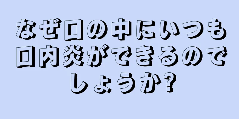 なぜ口の中にいつも口内炎ができるのでしょうか?