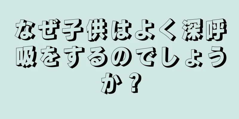 なぜ子供はよく深呼吸をするのでしょうか？