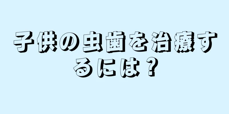 子供の虫歯を治療するには？
