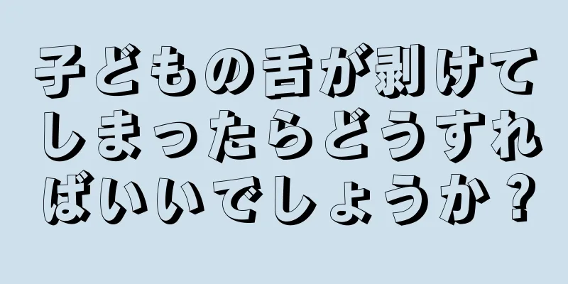子どもの舌が剥けてしまったらどうすればいいでしょうか？
