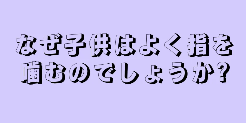 なぜ子供はよく指を噛むのでしょうか?