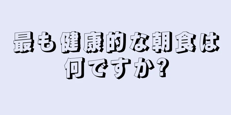 最も健康的な朝食は何ですか?