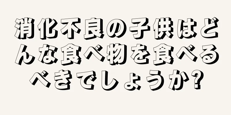 消化不良の子供はどんな食べ物を食べるべきでしょうか?