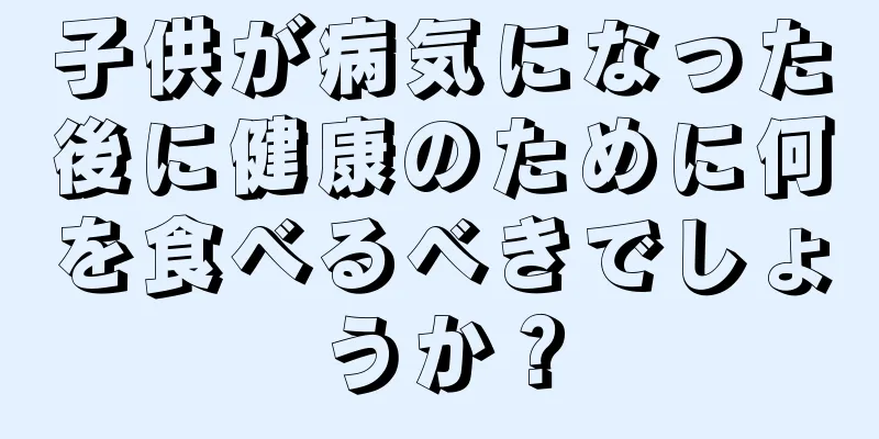 子供が病気になった後に健康のために何を食べるべきでしょうか？