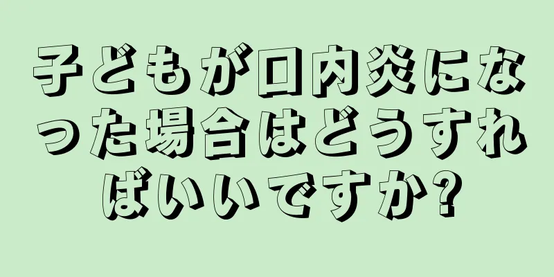 子どもが口内炎になった場合はどうすればいいですか?