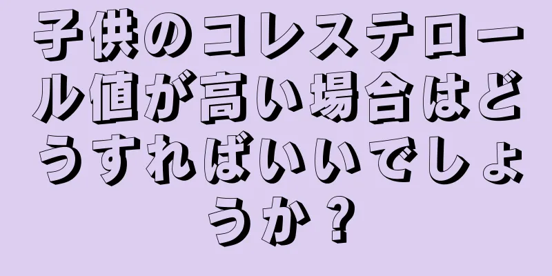 子供のコレステロール値が高い場合はどうすればいいでしょうか？