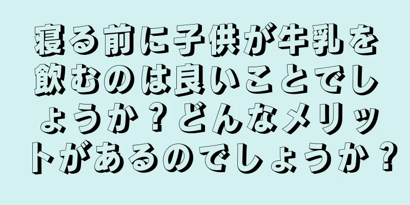 寝る前に子供が牛乳を飲むのは良いことでしょうか？どんなメリットがあるのでしょうか？