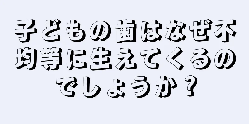 子どもの歯はなぜ不均等に生えてくるのでしょうか？