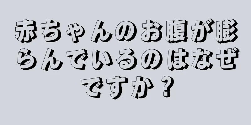 赤ちゃんのお腹が膨らんでいるのはなぜですか？