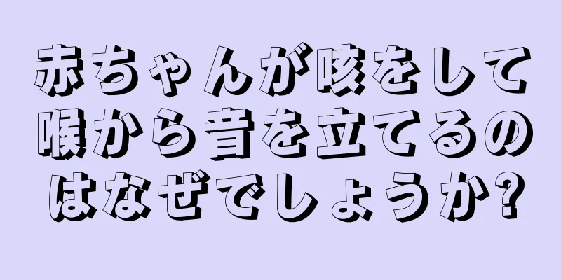 赤ちゃんが咳をして喉から音を立てるのはなぜでしょうか?