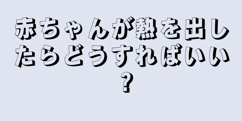 赤ちゃんが熱を出したらどうすればいい？