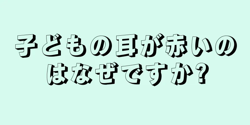 子どもの耳が赤いのはなぜですか?