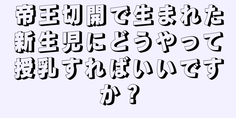 帝王切開で生まれた新生児にどうやって授乳すればいいですか？