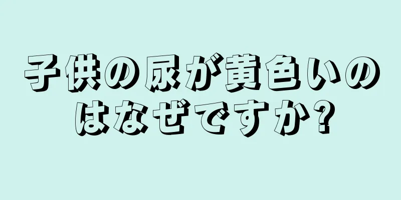 子供の尿が黄色いのはなぜですか?