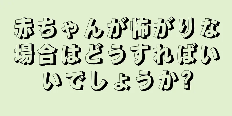 赤ちゃんが怖がりな場合はどうすればいいでしょうか?
