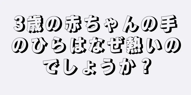 3歳の赤ちゃんの手のひらはなぜ熱いのでしょうか？