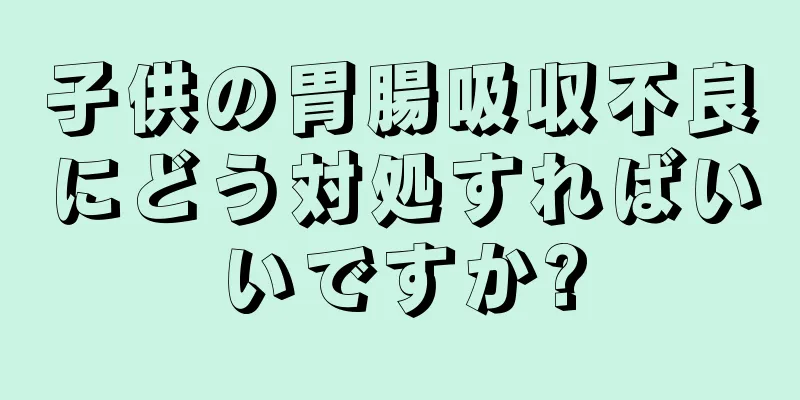 子供の胃腸吸収不良にどう対処すればいいですか?