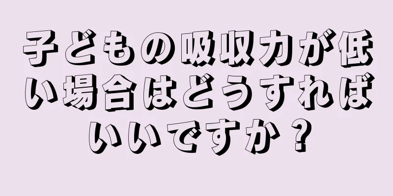 子どもの吸収力が低い場合はどうすればいいですか？