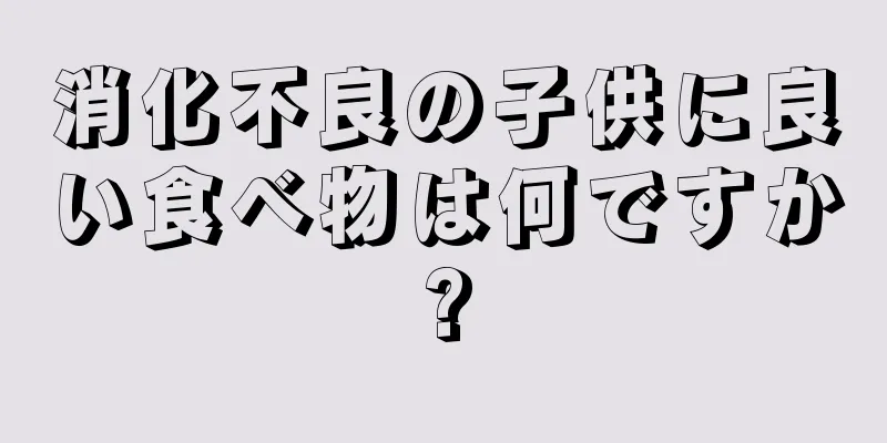 消化不良の子供に良い食べ物は何ですか?