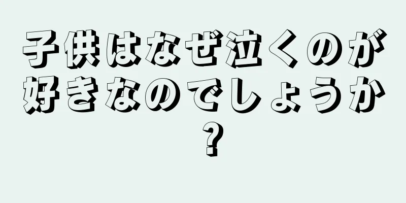 子供はなぜ泣くのが好きなのでしょうか？