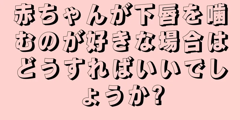 赤ちゃんが下唇を噛むのが好きな場合はどうすればいいでしょうか?