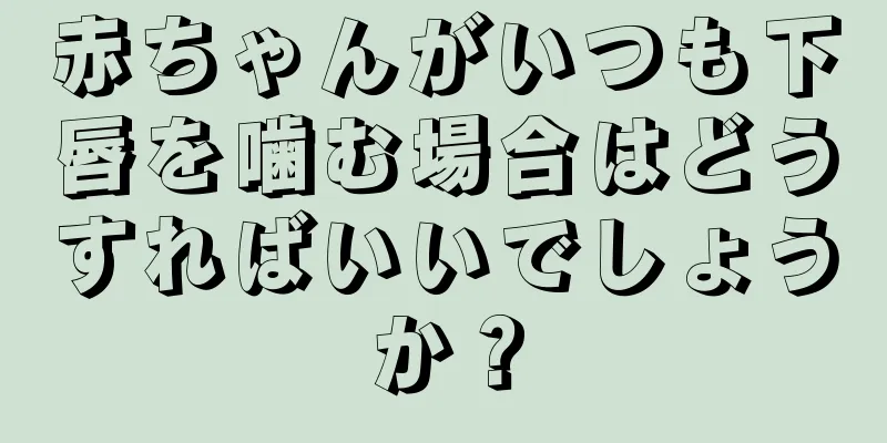 赤ちゃんがいつも下唇を噛む場合はどうすればいいでしょうか？