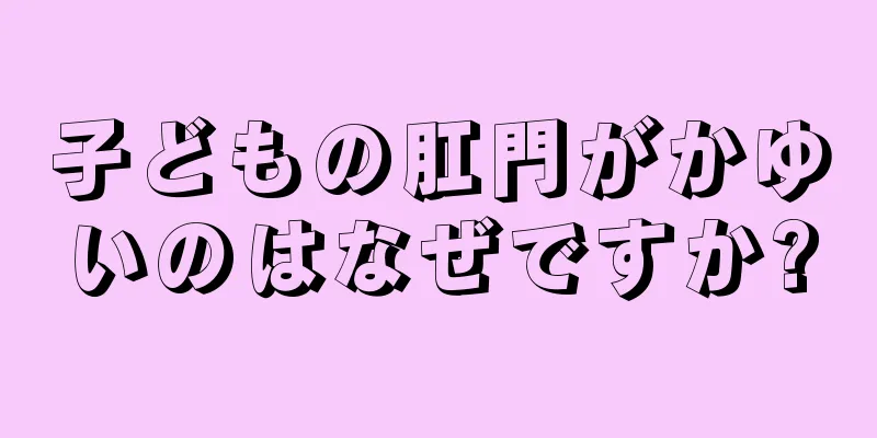 子どもの肛門がかゆいのはなぜですか?