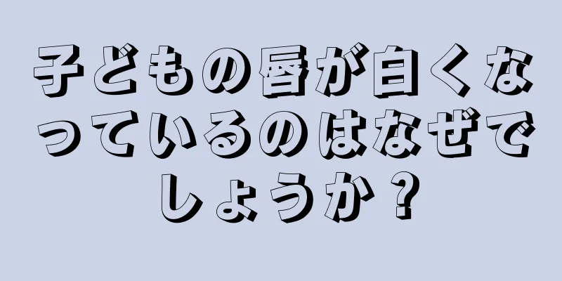 子どもの唇が白くなっているのはなぜでしょうか？