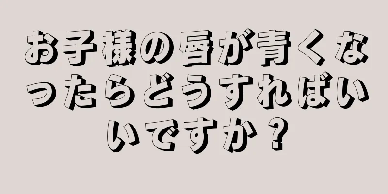 お子様の唇が青くなったらどうすればいいですか？