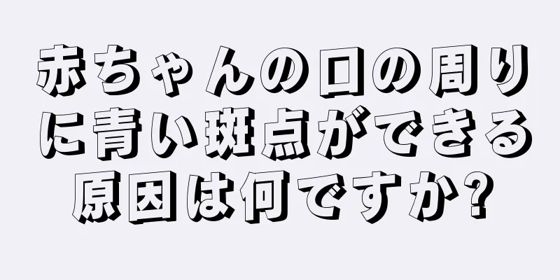 赤ちゃんの口の周りに青い斑点ができる原因は何ですか?