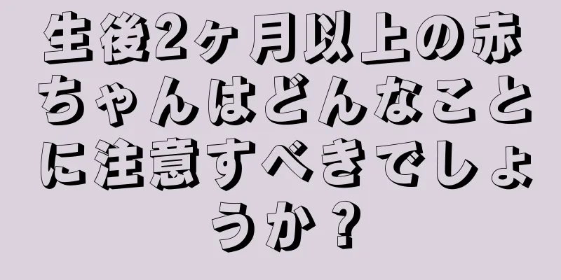 生後2ヶ月以上の赤ちゃんはどんなことに注意すべきでしょうか？