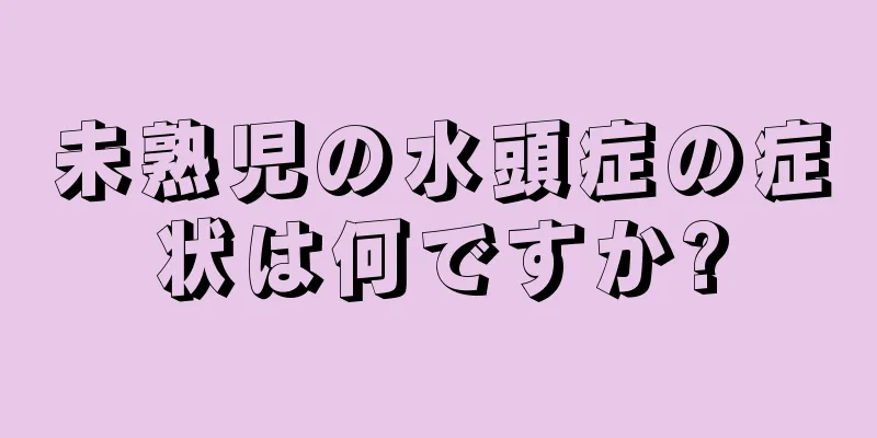 未熟児の水頭症の症状は何ですか?