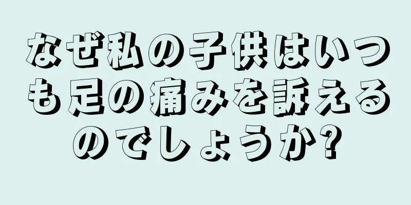 なぜ私の子供はいつも足の痛みを訴えるのでしょうか?