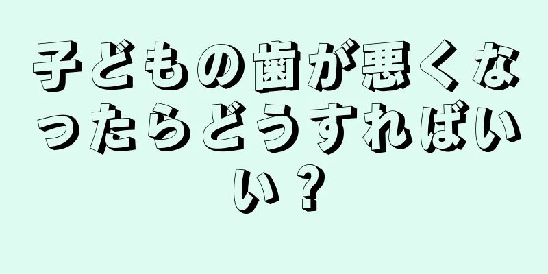 子どもの歯が悪くなったらどうすればいい？