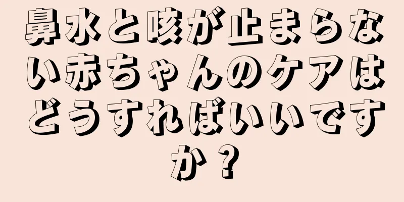 鼻水と咳が止まらない赤ちゃんのケアはどうすればいいですか？