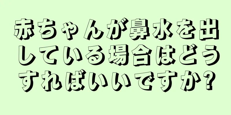 赤ちゃんが鼻水を出している場合はどうすればいいですか?