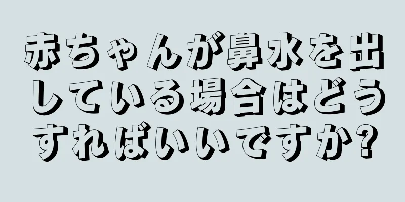 赤ちゃんが鼻水を出している場合はどうすればいいですか?